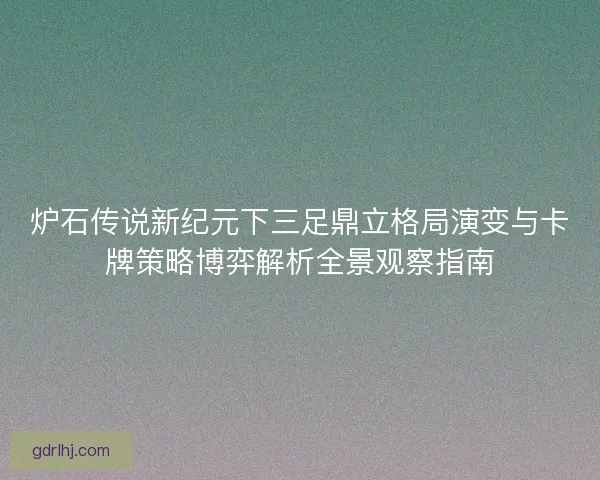 炉石传说新纪元下三足鼎立格局演变与卡牌策略博弈解析全景观察指南
