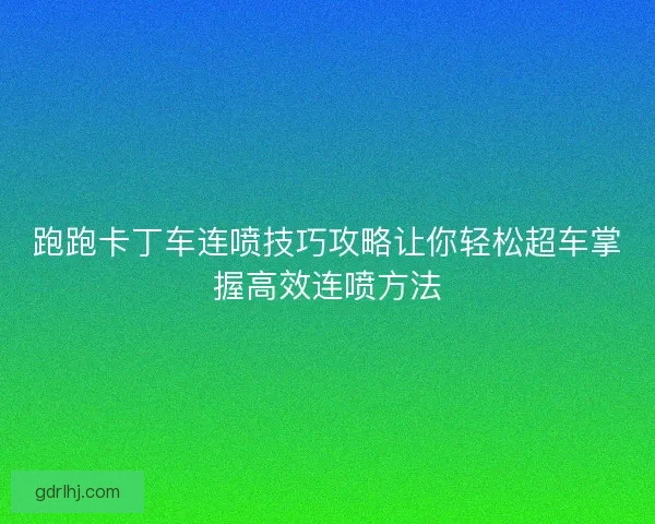 跑跑卡丁车连喷技巧攻略让你轻松超车掌握高效连喷方法