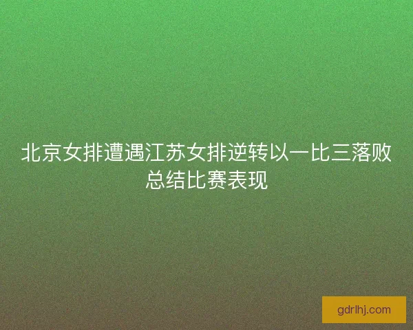 北京女排遭遇江苏女排逆转以一比三落败总结比赛表现