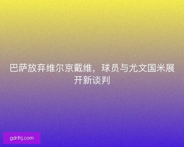 巴萨放弃维尔京戴维，球员与尤文国米展开新谈判