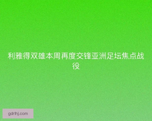 利雅得双雄本周再度交锋亚洲足坛焦点战役