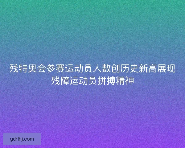 残特奥会参赛运动员人数创历史新高展现残障运动员拼搏精神