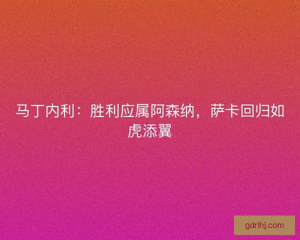 马丁内利：胜利应属阿森纳，萨卡回归如虎添翼