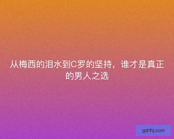 从梅西的泪水到C罗的坚持，谁才是真正的男人之选