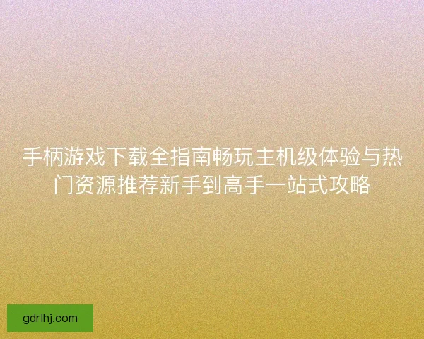 手柄游戏下载全指南畅玩主机级体验与热门资源推荐新手到高手一站式攻略