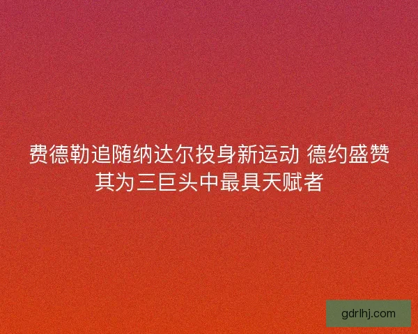 费德勒追随纳达尔投身新运动 德约盛赞其为三巨头中最具天赋者
