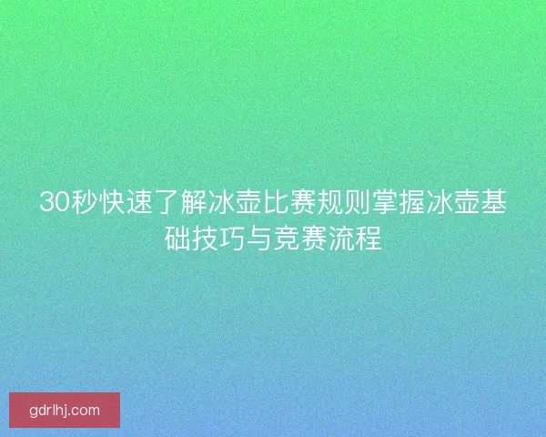30秒快速了解冰壶比赛规则掌握冰壶基础技巧与竞赛流程