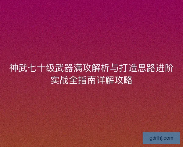 神武七十级武器满攻解析与打造思路进阶实战全指南详解攻略