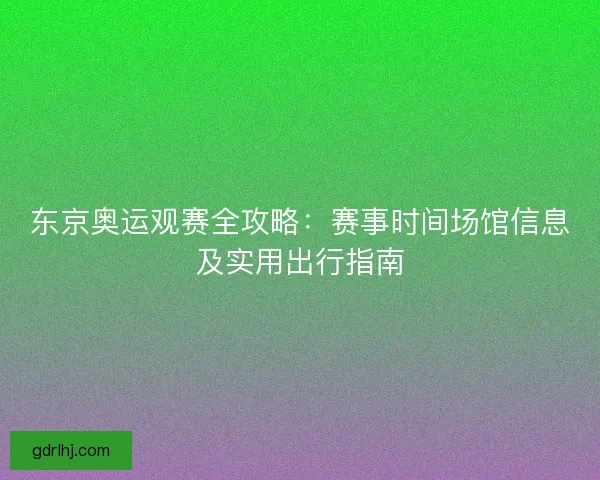 东京奥运观赛全攻略：赛事时间场馆信息及实用出行指南