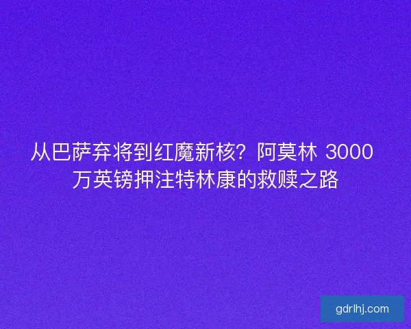 从巴萨弃将到红魔新核？阿莫林 3000 万英镑押注特林康的救赎之路